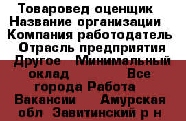 Товаровед-оценщик › Название организации ­ Компания-работодатель › Отрасль предприятия ­ Другое › Минимальный оклад ­ 18 600 - Все города Работа » Вакансии   . Амурская обл.,Завитинский р-н